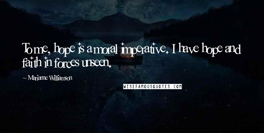 Marianne Williamson Quotes: To me, hope is a moral imperative. I have hope and faith in forces unseen.