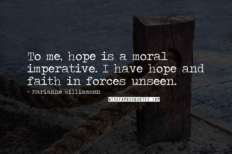 Marianne Williamson Quotes: To me, hope is a moral imperative. I have hope and faith in forces unseen.