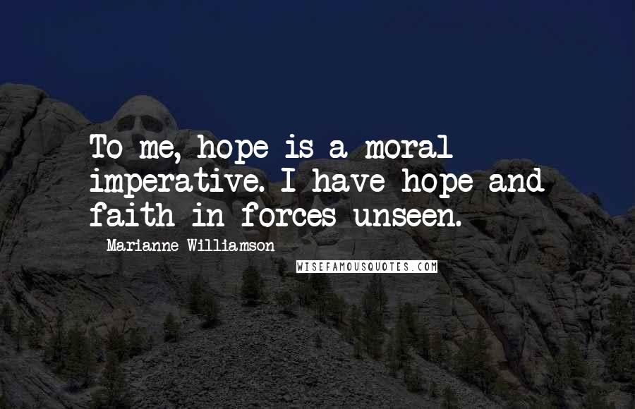 Marianne Williamson Quotes: To me, hope is a moral imperative. I have hope and faith in forces unseen.