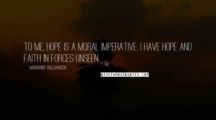 Marianne Williamson Quotes: To me, hope is a moral imperative. I have hope and faith in forces unseen.