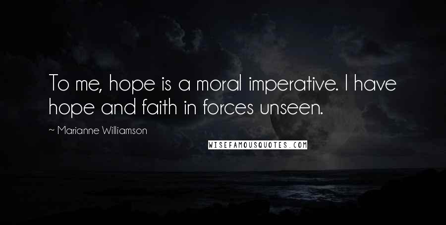 Marianne Williamson Quotes: To me, hope is a moral imperative. I have hope and faith in forces unseen.