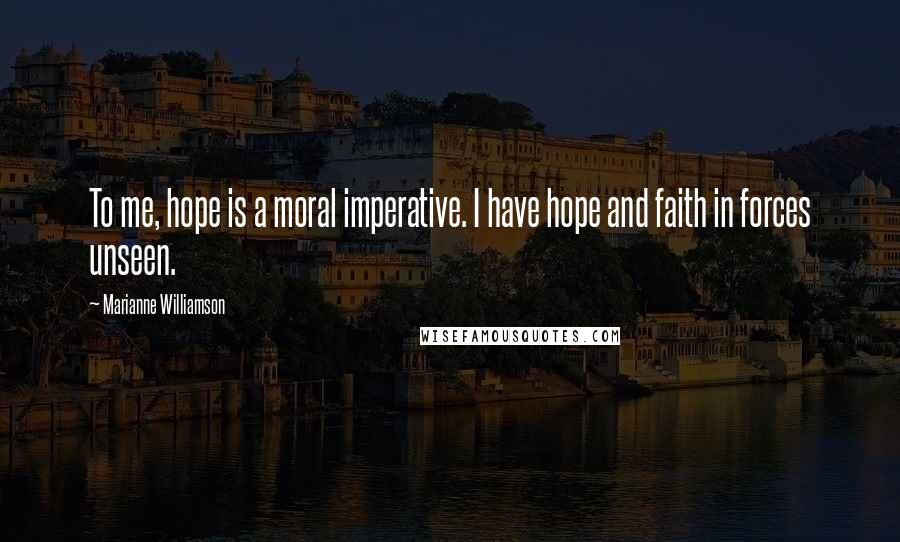 Marianne Williamson Quotes: To me, hope is a moral imperative. I have hope and faith in forces unseen.