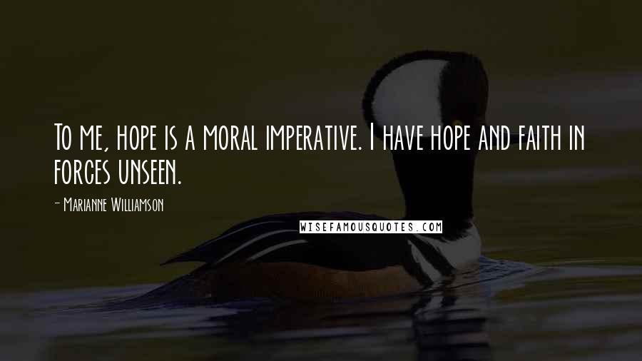 Marianne Williamson Quotes: To me, hope is a moral imperative. I have hope and faith in forces unseen.