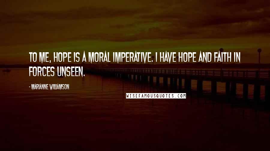 Marianne Williamson Quotes: To me, hope is a moral imperative. I have hope and faith in forces unseen.