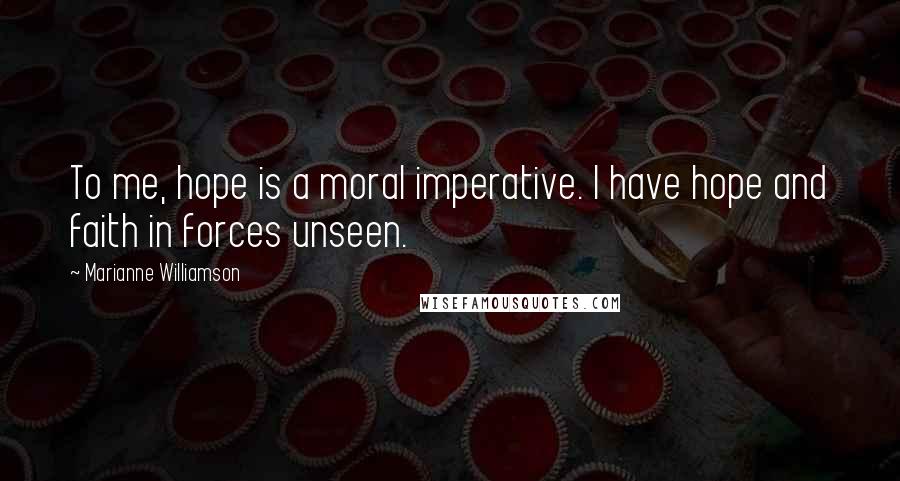 Marianne Williamson Quotes: To me, hope is a moral imperative. I have hope and faith in forces unseen.