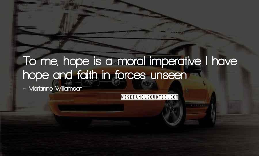 Marianne Williamson Quotes: To me, hope is a moral imperative. I have hope and faith in forces unseen.