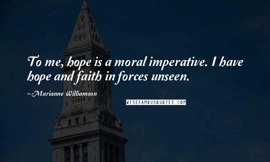 Marianne Williamson Quotes: To me, hope is a moral imperative. I have hope and faith in forces unseen.