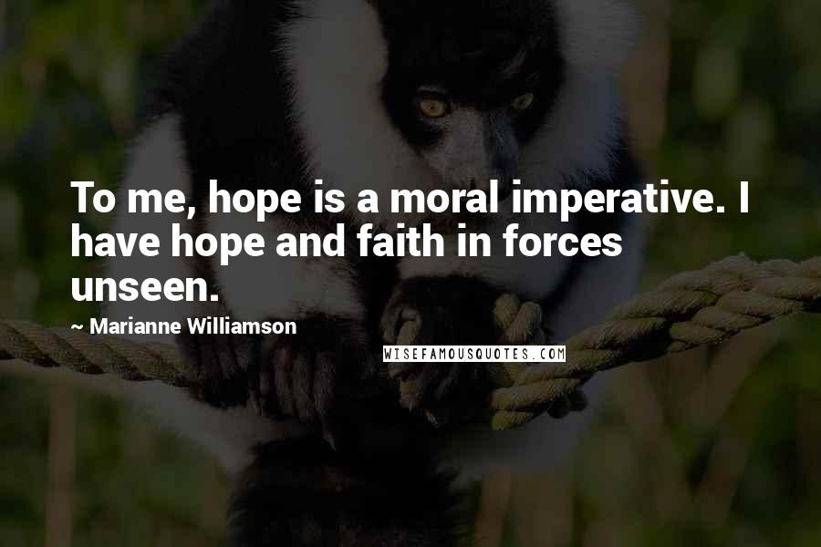 Marianne Williamson Quotes: To me, hope is a moral imperative. I have hope and faith in forces unseen.