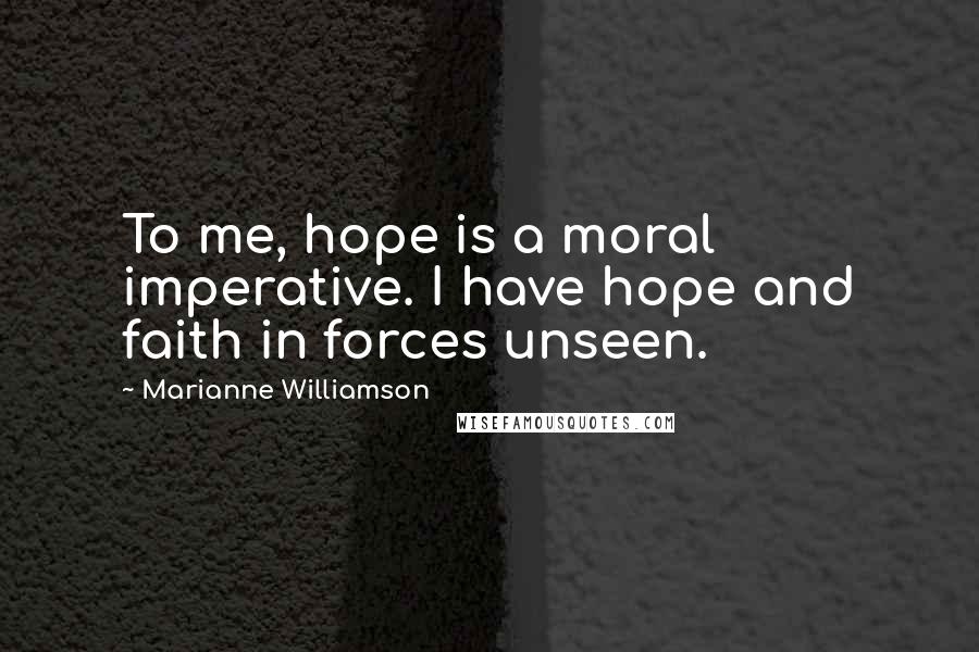 Marianne Williamson Quotes: To me, hope is a moral imperative. I have hope and faith in forces unseen.