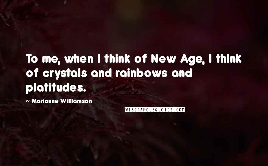 Marianne Williamson Quotes: To me, when I think of New Age, I think of crystals and rainbows and platitudes.