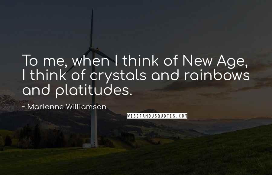 Marianne Williamson Quotes: To me, when I think of New Age, I think of crystals and rainbows and platitudes.