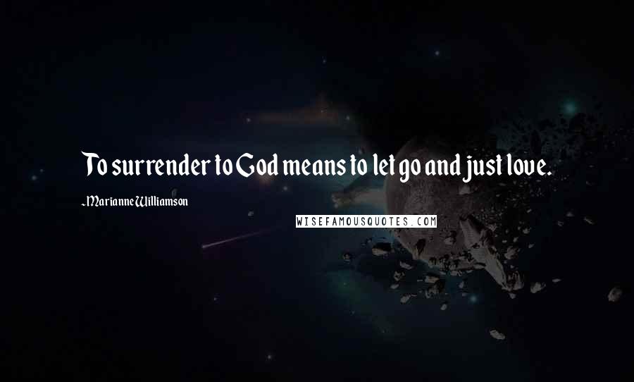 Marianne Williamson Quotes: To surrender to God means to let go and just love.