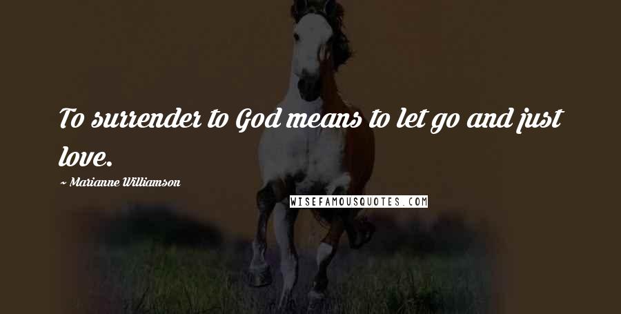 Marianne Williamson Quotes: To surrender to God means to let go and just love.