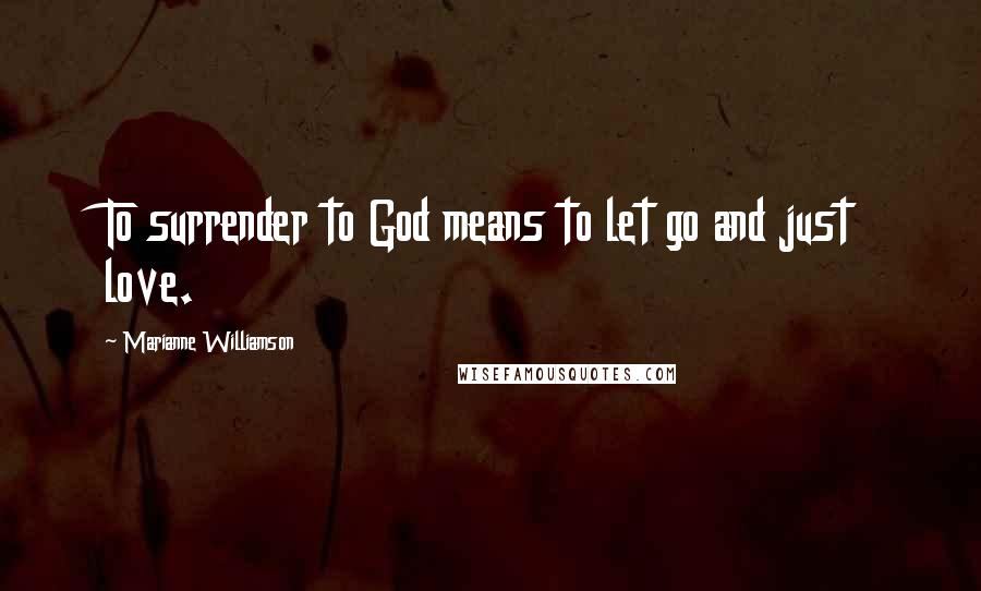 Marianne Williamson Quotes: To surrender to God means to let go and just love.