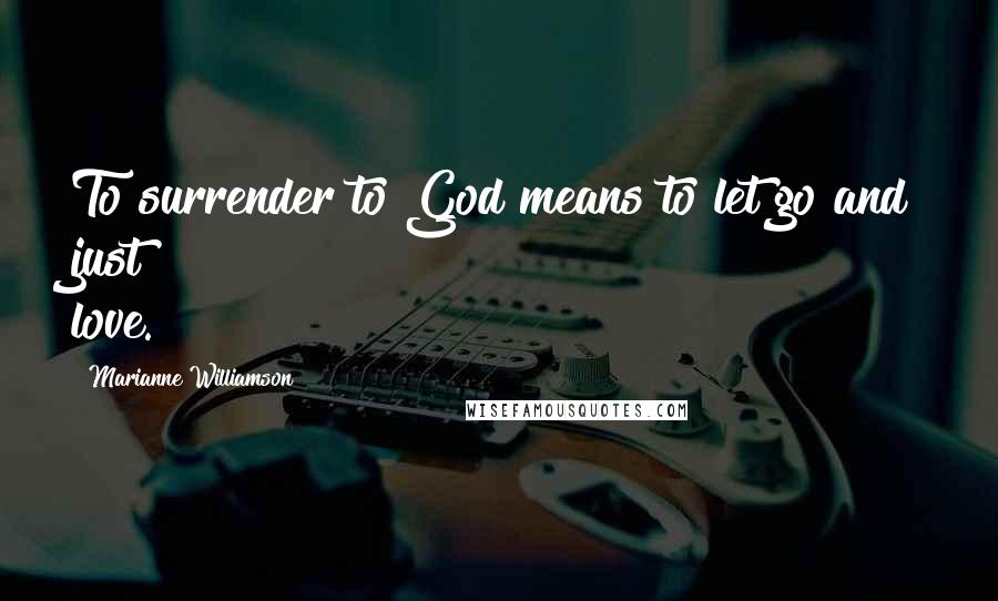Marianne Williamson Quotes: To surrender to God means to let go and just love.