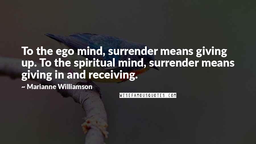 Marianne Williamson Quotes: To the ego mind, surrender means giving up. To the spiritual mind, surrender means giving in and receiving.