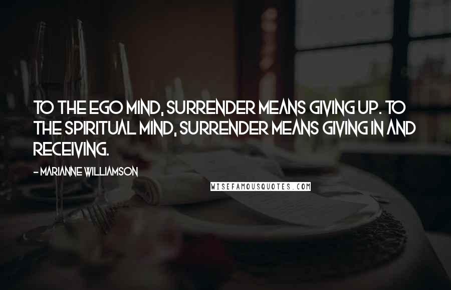 Marianne Williamson Quotes: To the ego mind, surrender means giving up. To the spiritual mind, surrender means giving in and receiving.