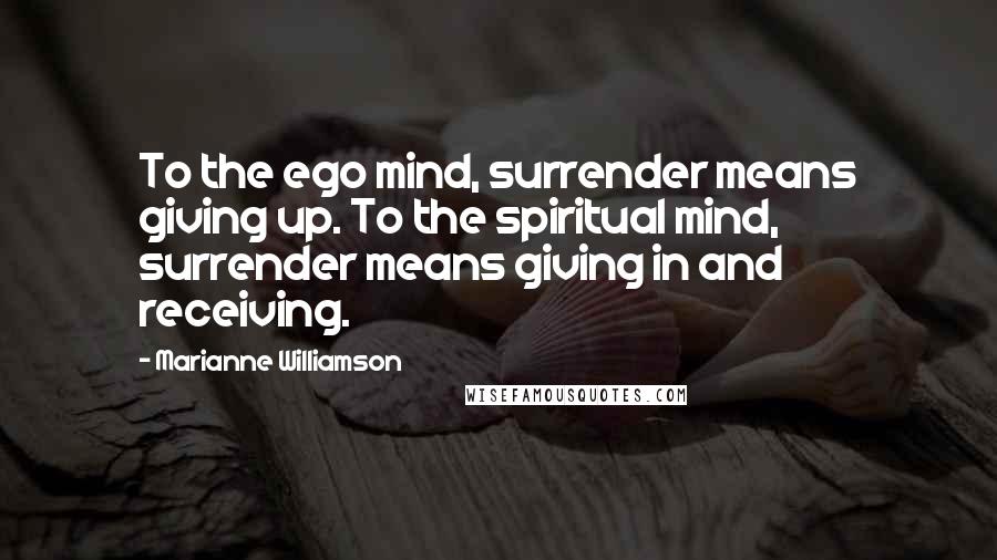 Marianne Williamson Quotes: To the ego mind, surrender means giving up. To the spiritual mind, surrender means giving in and receiving.