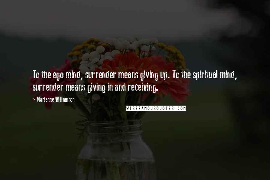 Marianne Williamson Quotes: To the ego mind, surrender means giving up. To the spiritual mind, surrender means giving in and receiving.