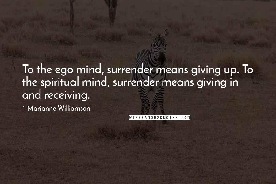 Marianne Williamson Quotes: To the ego mind, surrender means giving up. To the spiritual mind, surrender means giving in and receiving.