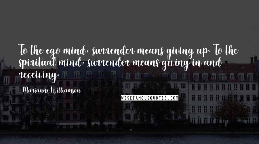 Marianne Williamson Quotes: To the ego mind, surrender means giving up. To the spiritual mind, surrender means giving in and receiving.