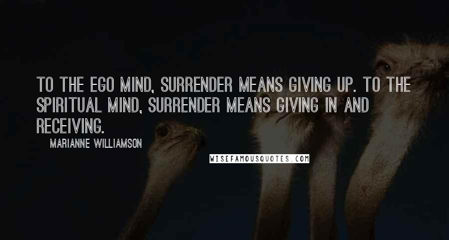 Marianne Williamson Quotes: To the ego mind, surrender means giving up. To the spiritual mind, surrender means giving in and receiving.