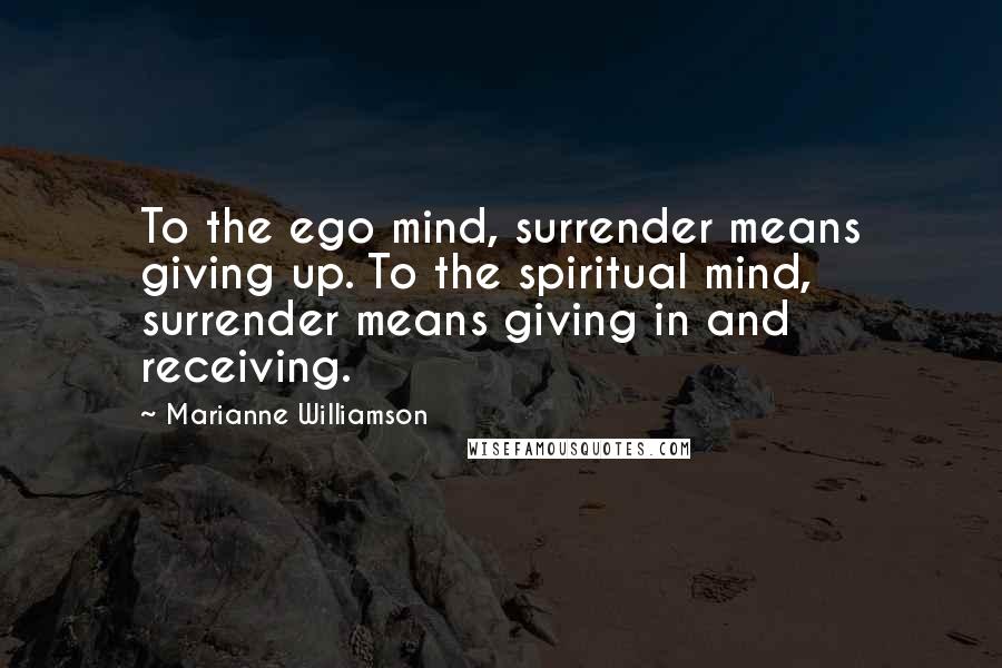 Marianne Williamson Quotes: To the ego mind, surrender means giving up. To the spiritual mind, surrender means giving in and receiving.