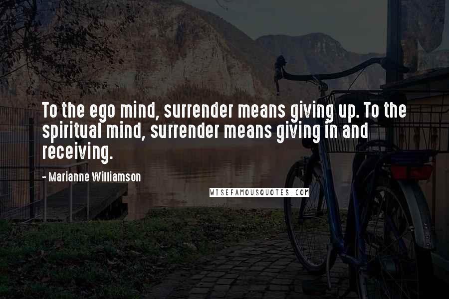 Marianne Williamson Quotes: To the ego mind, surrender means giving up. To the spiritual mind, surrender means giving in and receiving.