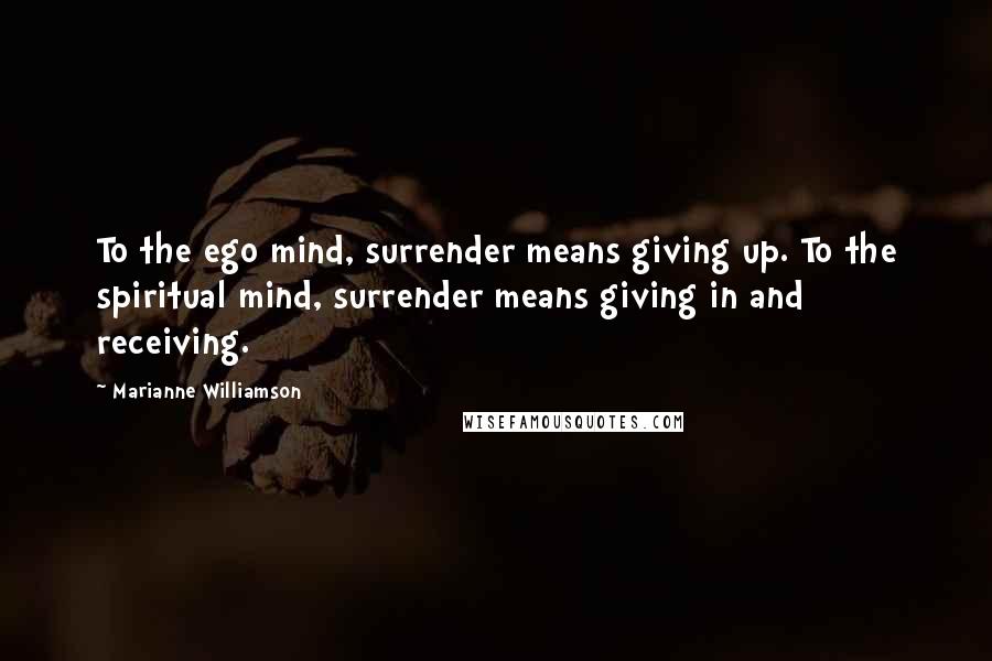 Marianne Williamson Quotes: To the ego mind, surrender means giving up. To the spiritual mind, surrender means giving in and receiving.