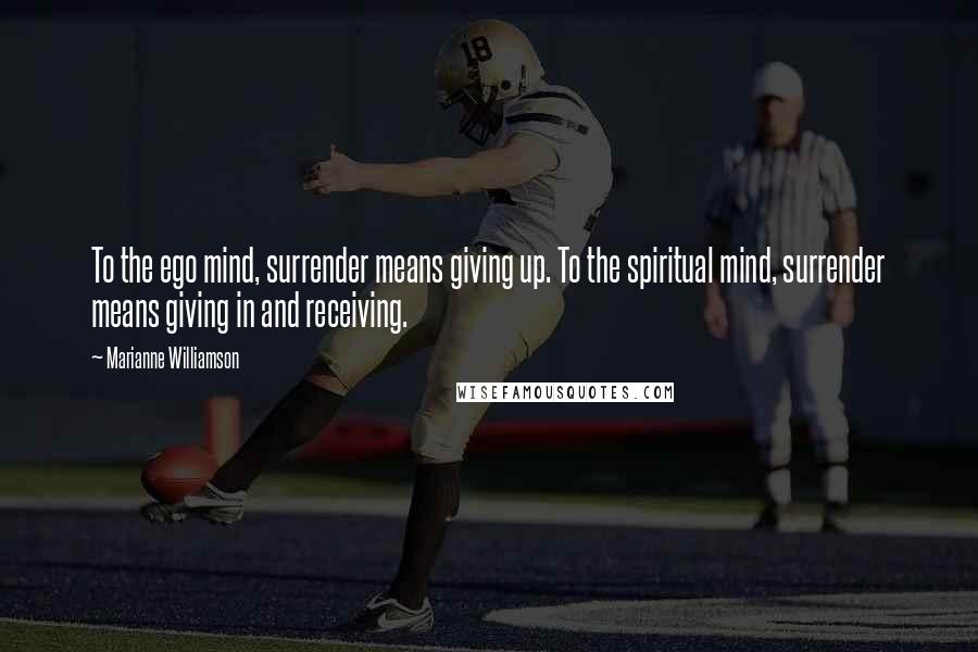 Marianne Williamson Quotes: To the ego mind, surrender means giving up. To the spiritual mind, surrender means giving in and receiving.