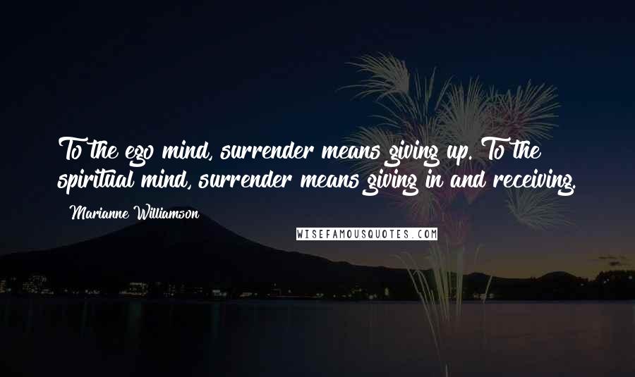 Marianne Williamson Quotes: To the ego mind, surrender means giving up. To the spiritual mind, surrender means giving in and receiving.