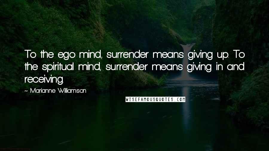 Marianne Williamson Quotes: To the ego mind, surrender means giving up. To the spiritual mind, surrender means giving in and receiving.