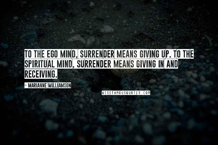 Marianne Williamson Quotes: To the ego mind, surrender means giving up. To the spiritual mind, surrender means giving in and receiving.