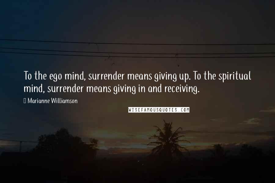 Marianne Williamson Quotes: To the ego mind, surrender means giving up. To the spiritual mind, surrender means giving in and receiving.