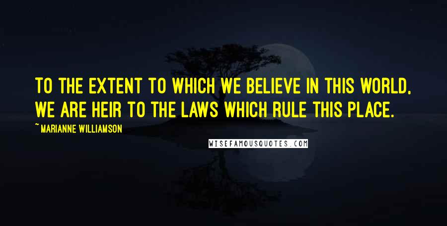 Marianne Williamson Quotes: To the extent to which we believe in this world, we are heir to the laws which rule this place.