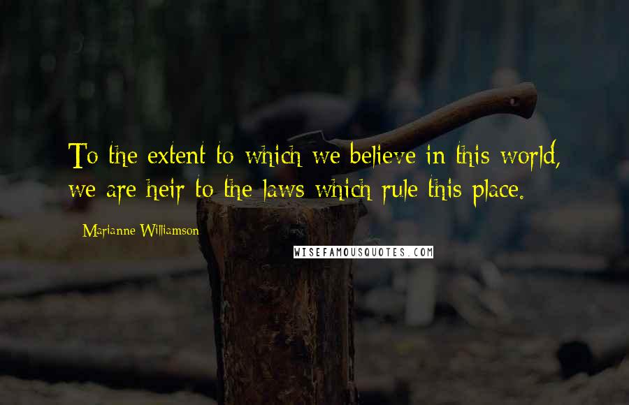 Marianne Williamson Quotes: To the extent to which we believe in this world, we are heir to the laws which rule this place.