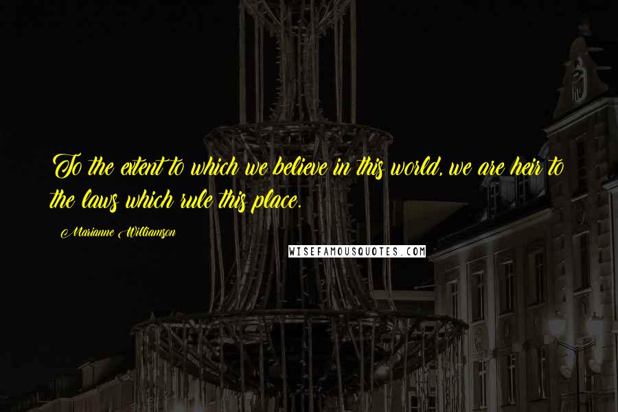 Marianne Williamson Quotes: To the extent to which we believe in this world, we are heir to the laws which rule this place.