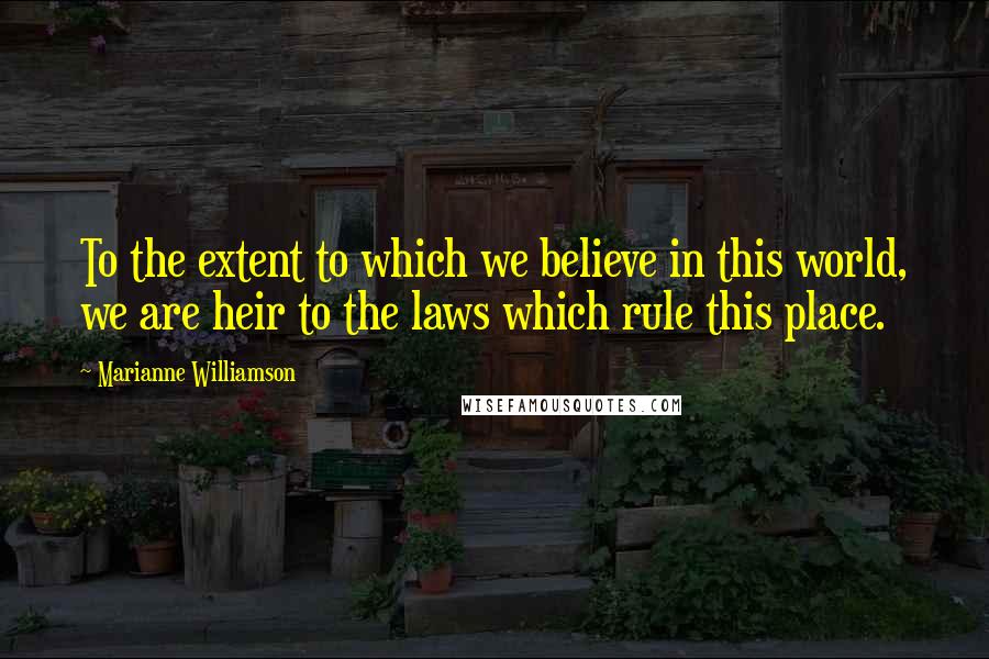 Marianne Williamson Quotes: To the extent to which we believe in this world, we are heir to the laws which rule this place.