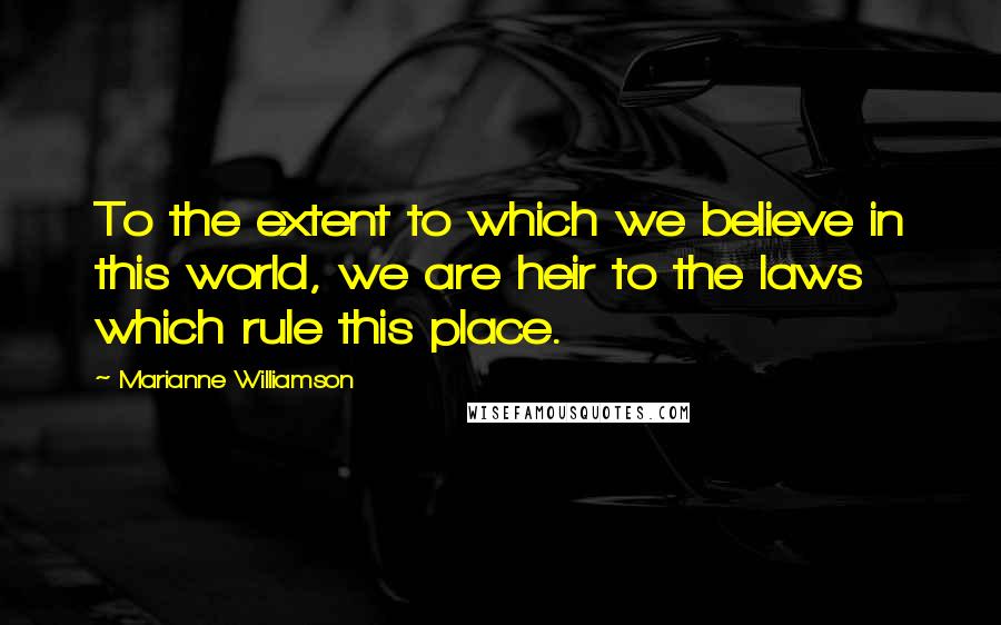 Marianne Williamson Quotes: To the extent to which we believe in this world, we are heir to the laws which rule this place.