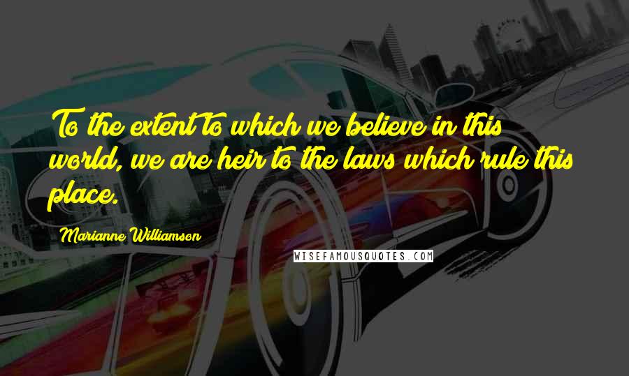 Marianne Williamson Quotes: To the extent to which we believe in this world, we are heir to the laws which rule this place.