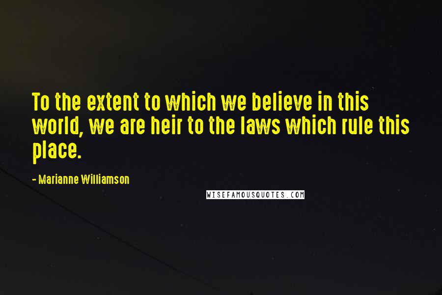 Marianne Williamson Quotes: To the extent to which we believe in this world, we are heir to the laws which rule this place.