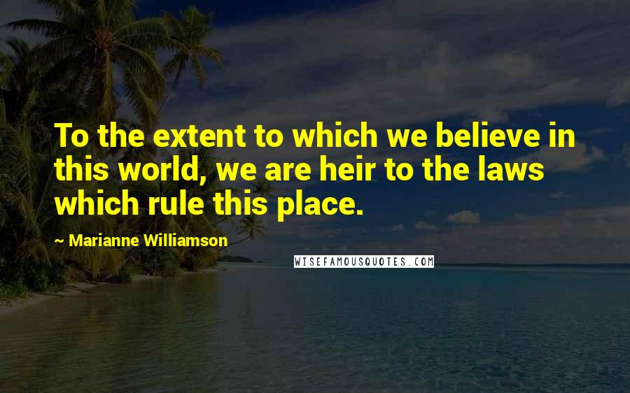 Marianne Williamson Quotes: To the extent to which we believe in this world, we are heir to the laws which rule this place.