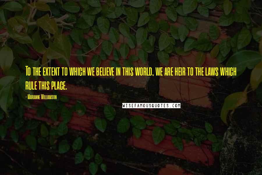 Marianne Williamson Quotes: To the extent to which we believe in this world, we are heir to the laws which rule this place.