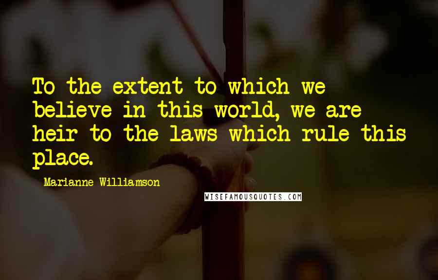 Marianne Williamson Quotes: To the extent to which we believe in this world, we are heir to the laws which rule this place.