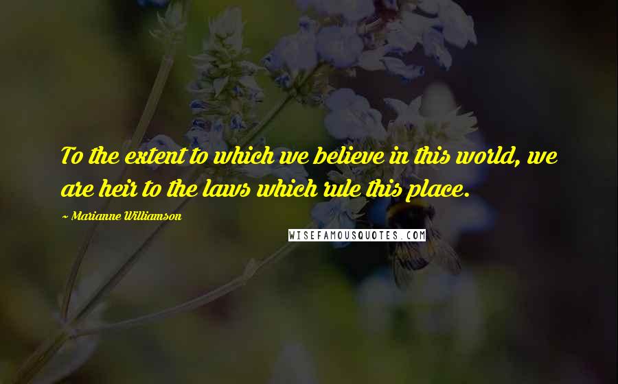 Marianne Williamson Quotes: To the extent to which we believe in this world, we are heir to the laws which rule this place.