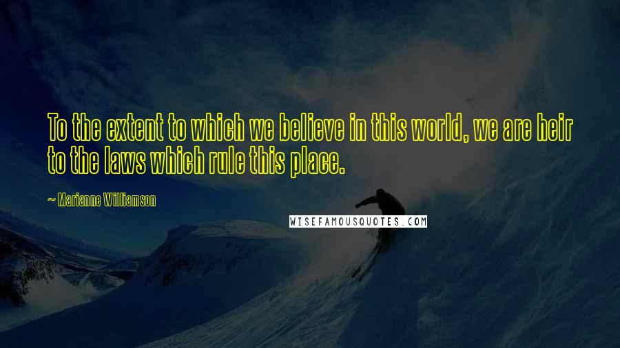 Marianne Williamson Quotes: To the extent to which we believe in this world, we are heir to the laws which rule this place.