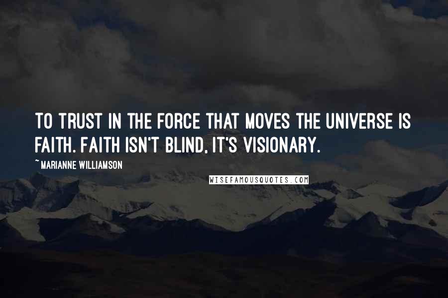 Marianne Williamson Quotes: To trust in the force that moves the universe is faith. Faith isn't blind, it's visionary.