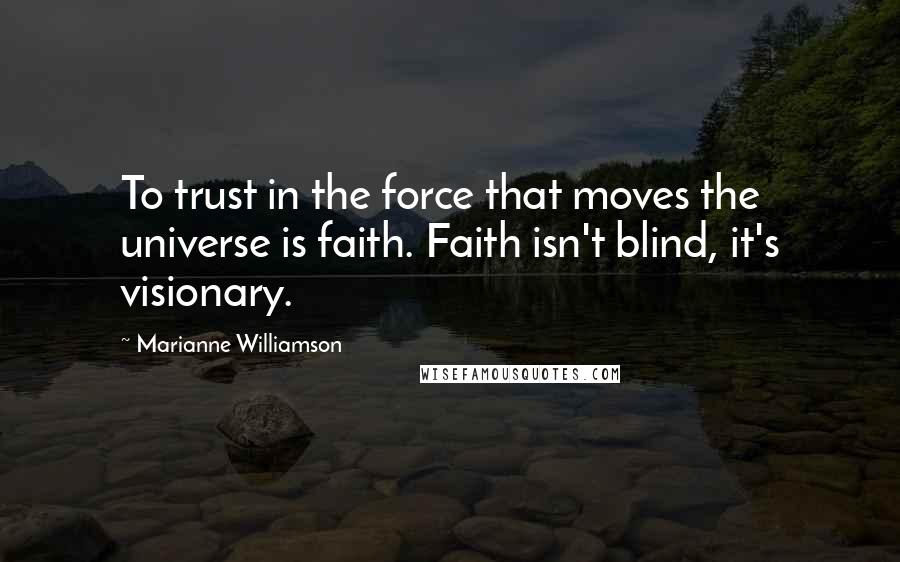 Marianne Williamson Quotes: To trust in the force that moves the universe is faith. Faith isn't blind, it's visionary.