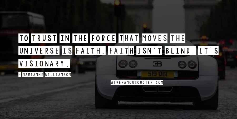 Marianne Williamson Quotes: To trust in the force that moves the universe is faith. Faith isn't blind, it's visionary.