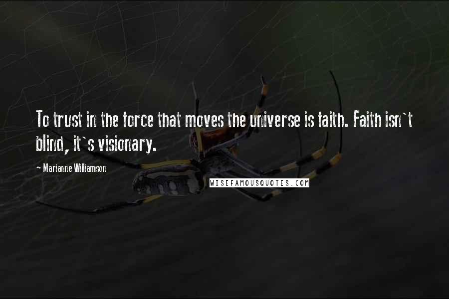 Marianne Williamson Quotes: To trust in the force that moves the universe is faith. Faith isn't blind, it's visionary.